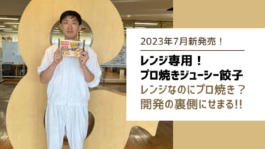 2023年7月新発売『レンジ専用！プロ焼きジューシー餃子』レンジなのにプロ焼きって？開発の裏側にせまる！
